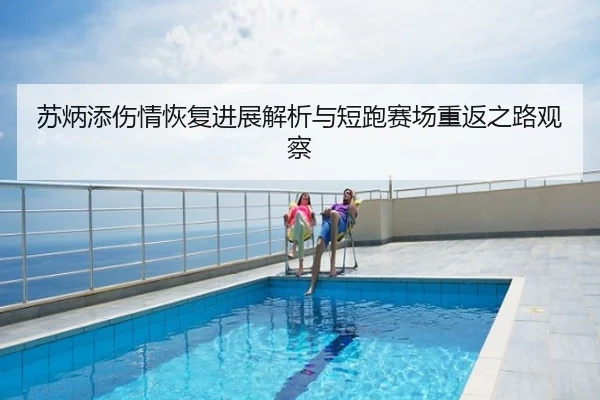 苏炳添伤情恢复进展解析与短跑赛场重返之路观察