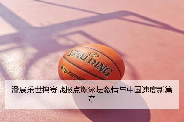 潘展乐世锦赛战报点燃泳坛激情与中国速度新篇章