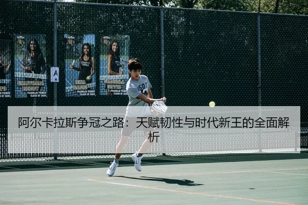 阿尔卡拉斯争冠之路：天赋韧性与时代新王的全面解析