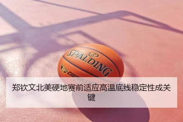 郑钦文北美硬地赛前适应高温底线稳定性成关键