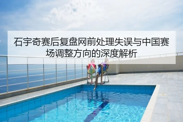 石宇奇赛后复盘网前处理失误与中国赛场调整方向的深度解析