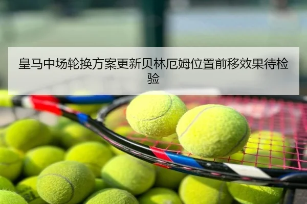 皇马中场轮换方案更新贝林厄姆位置前移效果待检验