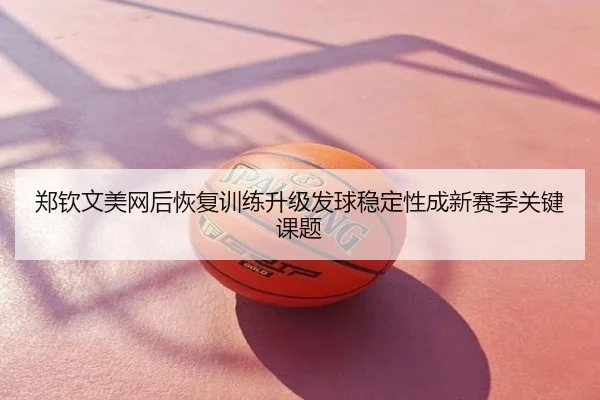 郑钦文美网后恢复训练升级发球稳定性成新赛季关键课题